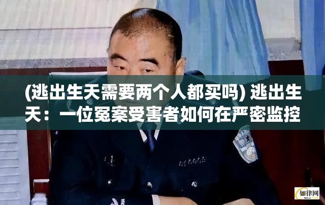 (逃出生天需要两个人都买吗) 逃出生天：一位冤案受害者如何在严密监控下成功逃脱的惊险往事